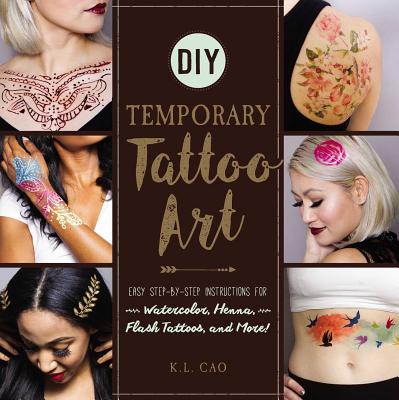 DIY Temporary Tattoo Art: Easy Step-By-Step Instructions for Watercolor, Henna, Flash Tattoos, and More! - Cao, K L