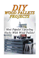 DIY Wood Pallets Projects: Most Popular Upcycling Hacks with Wood Pallets!: (Household Hacks, DIY Projects, Woodworking, DIY Ideas)