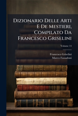 Dizionario Delle Arti E De Mestieri, Compilato Da Francesco Griselini - Griselini, Francesco, and Fassadoni, Marco