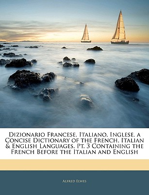 Dizionario Francese, Italiano, Inglese. a Concise Dictionary of the French, Italian & English Languages. Containing the French Before the Italian and English; Series 3 - Elwes, Alfred