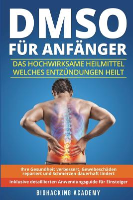 Dmso F?r Anf?nger: Das Hochwirksame Heilmittel Welches Entz?ndungen Heilt, Ihre Gesundheit Verbessert, Gewebesch?den Repariert Und Schmerzen Dauerhaft Lindert. Inklusive Detailliertem Anwendungsguide. - Academy, Biohacking