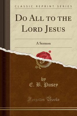 Do All to the Lord Jesus: A Sermon (Classic Reprint) - Pusey, E B