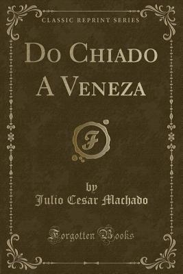 Do Chiado a Veneza (Classic Reprint) - Machado, Julio Cesar