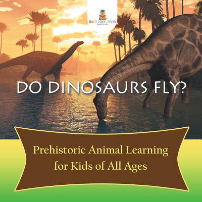 Do Dinosaurs Fly? Prehistoric Animal Learning for Kids of All Ages - Baby Professor