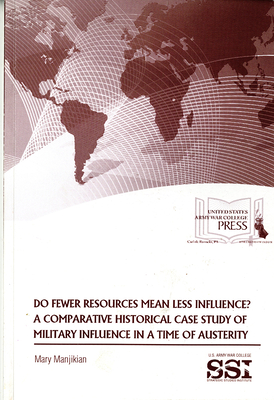 Do Fewer Resources Mean Less Influence?: A Comparative Historical Case Study of Military Influence in a Time of Austerity - Manjikian, Mary, and Strategic Studies Institute (U S ) (Editor), and Army War College (U S ) (Producer)