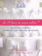 Do I Have to Wear White?: Emily Post Answers America's Top Wedding Questions