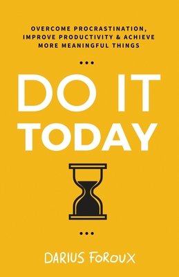 Do It Today: Overcome Procrastination, Improve Productivity, and Achieve More Meaningful Things - Foroux, Darius