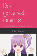 Do it yourself anime: The complete guide to getting started with anime