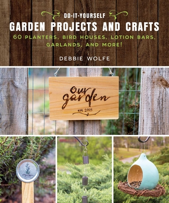 Do-It-Yourself Garden Projects and Crafts: 60 Planters, Bird Houses, Lotion Bars, Garlands, and More - Wolfe, Debbie
