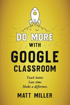 Do More with Google Classroom: Teach Better. Save Time. Make a Difference. - Miller, Matt