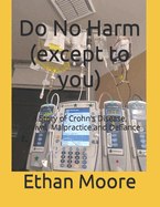 Do No Harm (except to you): A Story of Crohn's Disease, Survival, Malpractice and Defiance