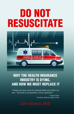 Do Not Resuscitate: Why the Health Insurance Industry Is Dying, and How We Must Replace It - Geyman, John, M D