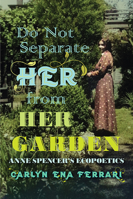Do Not Separate Her from Her Garden: Anne Spencer's Ecopoetics - Ferrari, Carlyn Ena
