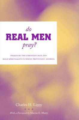 Do Real Men Pray?: Images of the Christian Man and Male Spirituality in White Protestant America - Lippy, Charles H, and Marty, Martin E (Foreword by)
