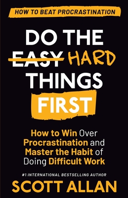 Do the Hard Things First: How to Win Over Procrastination and Master the Habit of Doing Difficult Work - Allan, Scott