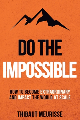 Do The Impossible: How to Become Extraordinary and Impact the World at Scale - Donovan, Kerry J (Editor), and Meurisse, Thibaut