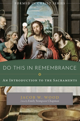 Do This in Remembrance: An Introduction to the Sacraments - Wood, Jacob W, and Chapman, Emily Stimpson (Editor)