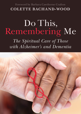 Do This, Remembering Me: The Spiritual Care of Those with Alzheimer's and Dementia - Bachand-Wood, Colette, and Crafton, Barbara Cawthorne, Rev. (Foreword by)