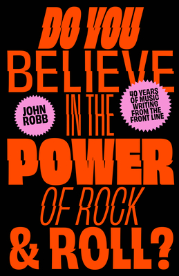 Do You Believe in the Power of Rock & Roll?: Forty Years of Music Writing from the Frontline - Robb, John