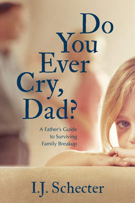 Do You Ever Cry, Dad?: A Father's Guide to Surviving Family Breakup - Schecter, I J