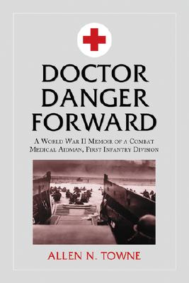 Doctor Danger Forward: A World War II Memoir of a Combat Medical Aidman, First Infantry Division - Towne, Allen N
