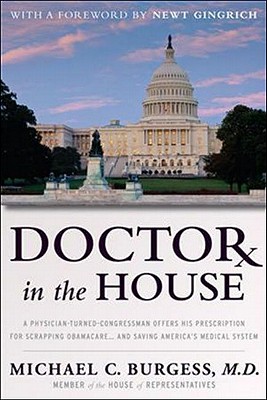 Doctor in the House: A Physician-Turned-Congressman Offers His Prescription for Scrapping Obamacare - And Saving America's Medical System - Burgess, Congressman Michael