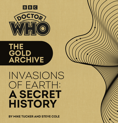 Doctor Who: The Gold Archive: Invasions of Earth: A Secret History - Tucker, Mike, and Cole, Steve