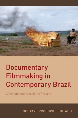 Documentary Filmmaking in Contemporary Brazil: Cinematic Archives of the Present - Furtado, Gustavo Procopio