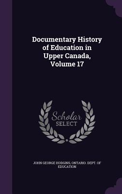 Documentary History of Education in Upper Canada, Volume 17 - Hodgins, John George, and Ontario Dept of Education (Creator)