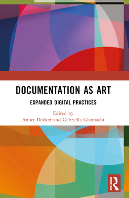 Documentation as Art: Expanded Digital Practices - Dekker, Annet (Editor), and Giannachi, Gabriella (Editor)
