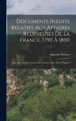 Documents Indits Relatifs Aux Affaires Religieuses De La France, 1790  1800: Extr. Des Archives Secrtes Du Vatican, Publ. Par A. Theiner - Theiner, Augustin