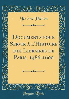 Documents Pour Servir A L'Histoire Des Libraires de Paris, 1486-1600 (Classic Reprint) - Pichon, Jerome