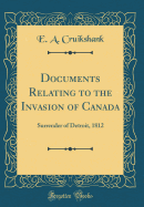 Documents Relating to the Invasion of Canada: Surrender of Detroit, 1812 (Classic Reprint)