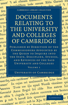 Documents Relating to the University and Colleges of Cambridge: Published by Direction of the Commissioners Appointed by the Queen to Inquire Into the State, Discipline, Studies, and Revenues of the Said University and Colleges - University of Cambridge