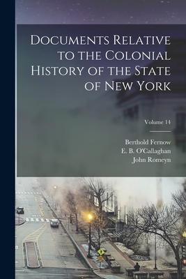 Documents Relative to the Colonial History of the State of New York; Volume 14 - Brodhead, John Romeyn 1814-1873, and Fernow, Berthold 1837-1908 1n (Creator), and O'Callaghan, E B (Edmund Bailey) 1 (Creator)