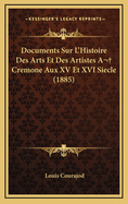 Documents Sur L'Histoire Des Arts Et Des Artistes a Cremone Aux XV Et XVI Siecle (1885)