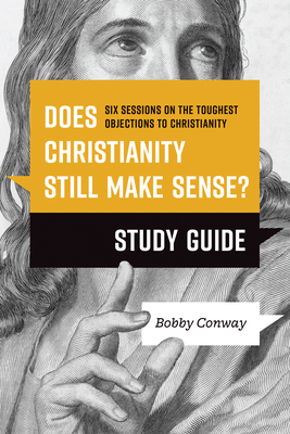 Does Christianity Still Make Sense? Study Guide: Six Sessions on the Toughest Objections to Christianity - Conway, Bobby