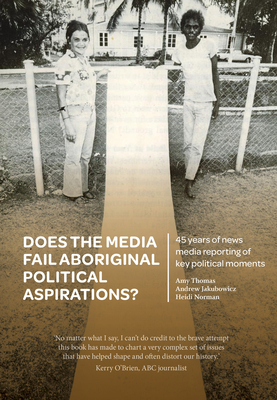 Does the media fail Aboriginal political aspirations?: 45 years of news media reporting of key political moments - Thomas, Amy (Editor), and Jakubowicz, Andrew (Editor), and Norman, Heidi (Editor)