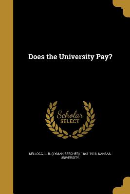 Does the University Pay? - Kellogg, L B (Lyman Beecher) 1841-191 (Creator), and Kansas University (Creator)