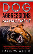 Dog Aggression Management: The Comprehensive Training Guide Managing Behavior & Aggressive Prevention In Dogs