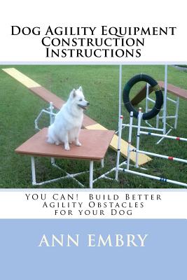 Dog Agility Equipment Construction Instructions: YOU CAN! Build Better Training Obstacles for your Dog - Embry, Ann