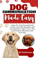 Dog Communication Made Easy: A Step-By-Step Practical Guide on How to Decode Dog Barks and Learning How to Have a Two-Way Conversation Effectively with Your Dog.