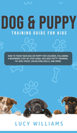 Dog & Puppy Training Guide for Kids: How to Train Your Dog or Puppy for Children, Following a Beginners Step-By-Step guide: Includes Potty Training, 101 Dog Tricks, Socializing Skills, and More.