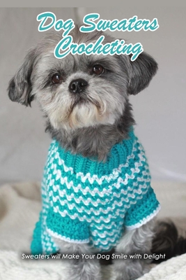 Dog Sweaters Crocheting: Sweaters will Make Your Dog Smile with Delight: Dog Book - Law, Rufus