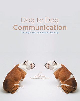 Dog to Dog Communication: The Right Way to Socialize Your Dog - Shaw, Jamie