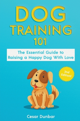 Dog Training 101: The Essential Guide to Raising A Happy Dog With Love. Train The Perfect Dog Through House Training, Basic Commands, Crate Training and Dog Obedience. - Dunbar, Cesar