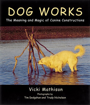 Dog Works: The Meaning and Magic of Canine Constructions - Mathison, Vicki, and Dodgshun, Tim (Photographer), and Nicholson, Trudy (Photographer)