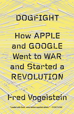 Dogfight: How Apple and Google Went to War and Started a Revolution - Vogelstein, Fred