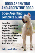 Dogo Argentino and Argentine Dogo: Dogo Argentino Complete Guide Includes Dogo Argentino, Dogo Argentino Puppies, Argentine Dogo, Argentinian Mastiff, Dogo Dog Care, Dogo Breeders, and More!