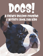 Dogs! A French Bulldog Coloring & Activity Book For Kids: Coloring And Activity Sheets Of Frenchies For Children, Cute Designs For Young Dog Lovers To Color